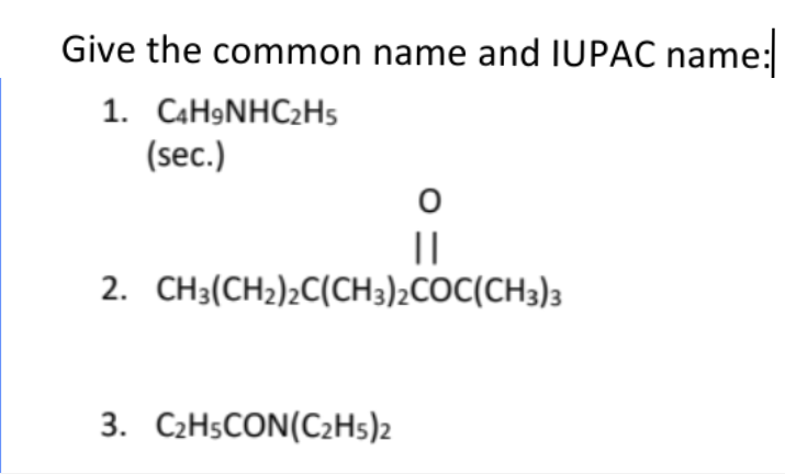 Give the common name and IUPAC name:
1. C4H9NHC₂H5
(sec.)
||
2. CH3(CH₂)2C(CH3)2COC(CH3)3
3. C₂H5CON(C₂H5)2