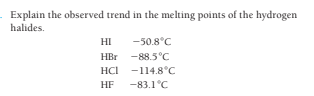 Explain the observed trend in the melting points of the hydrogen
halides.
HI
-50.8°C
HBr -88.5°C
HCI -114.8°C
HF
-83.1°C
