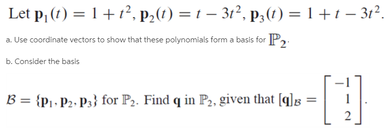 Let p, (t) = 1 + t², p2(t) = t – 3t², p3(t) = 1 + t – 3t².
a. Use coordinate vectors to show that these polynomials form a basis for P:
b. Consider the basis
B = {p1• P2- P3} for P2. Find q in P2, given that [q]®
1
2.
