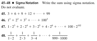 45–48 - Sigma Notation Write the sum using sigma notation.
Do not evaluate.
45. 3 + 6 + 9 + 12 + ...+ 99
46. 12 + 2 + 3 + ...+ 100
47. 1.2 + 2 - 2* + 3.2 + 4. 2° + ... + 100 - 202
48.
1.2
999 - 1000
2.3
3.4
+
