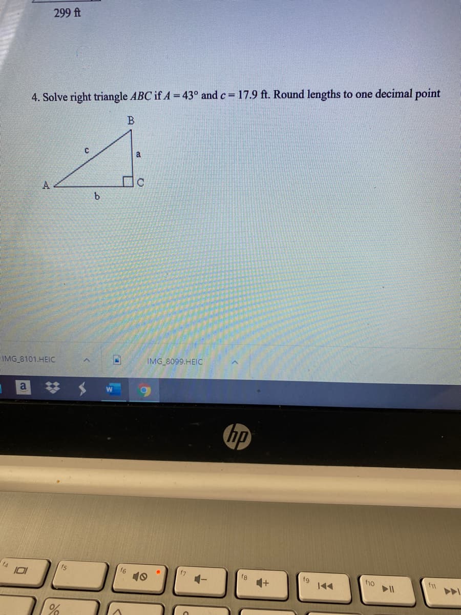 299 ft
4. Solve right triangle ABC if A =43° and c 17.9 ft. Round lengths to one decimal point
a
口C
IMG 8101.HEIC
IMG 8099.HEIC
hp
f5
f7
f8
10
fg
144
f1o
f1
