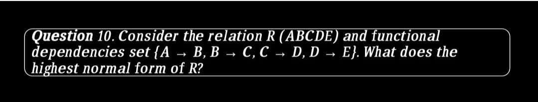 Question 10. Consider the relation R (ABCDE) and functional
dependencies set {A
highest normal form of R?
B, B - C, C D, D → E}. What does the
