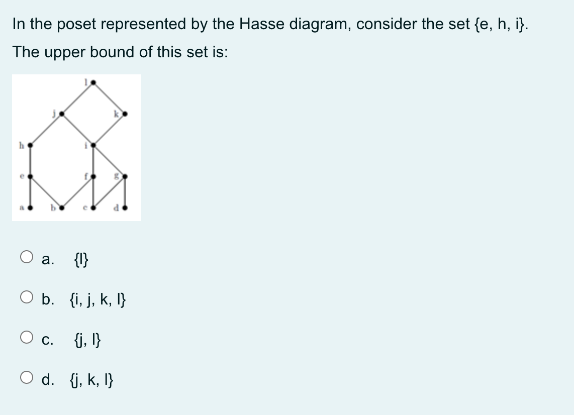 In the poset represented by the Hasse diagram, consider the set {e, h, i}.
The upper bound of this set is:
h
O a.
{I}
O b. {i, j, k, I}
O c.
{j, I}
O d. {j, k, I}
