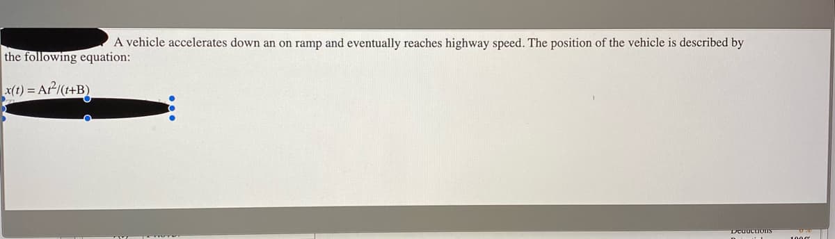 A vehicle accelerates down an on ramp and eventually reaches highway speed. The position of the vehicle is described by
the following equation:
x(t) = AP/(+B)
Deuuctions
