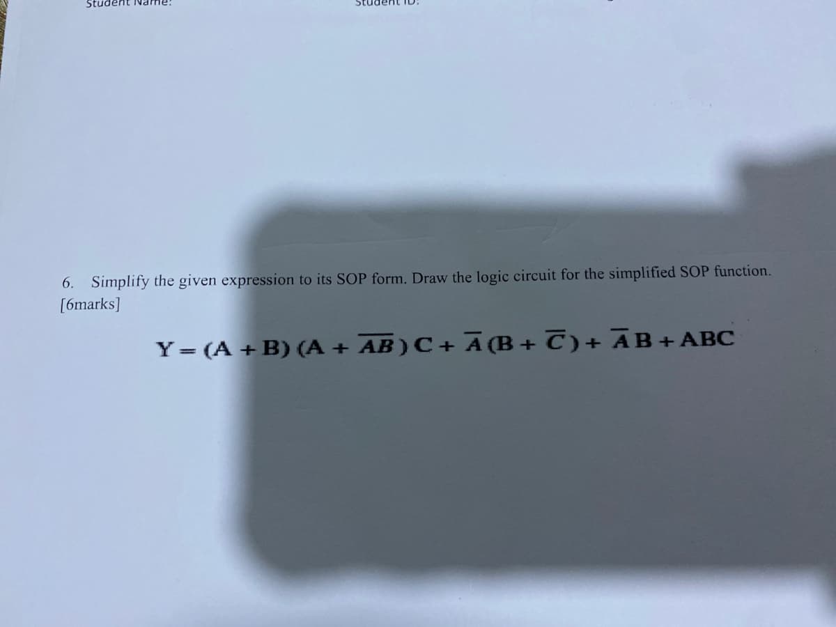 Student Ivan
6. Simplify the given expression to its SOP form. Draw the logic circuit for the simplified SOP function.
[6marks]
Y = (A +B) (A + AB)C+ A(B+ C)+ ĀB+ ABC
