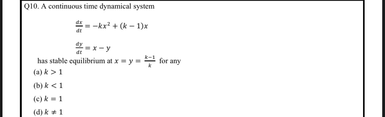 Q10. A continuous time dynamical system
dx
= -kx? + (k – 1)x
dt
dy
-= x – y
dt
has stable equilibrium at x = y =
(a) k > 1
for any
(b) k < 1
(c) k = 1
(d) k + 1
