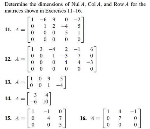 Determine the dimensions of Nul A, Col A, and Row A for the
matrices shown in Exercises 11-16.
1 -6 9
0 -27
1
-4
5
1. А 3D
5
1
1.
0 0
0 0
0 0
3
-4
2 -1
1
-3
7
12. A =
1
4
-3
1.
13. А —
9.
5
01
-4
3
4
14. A =
10
1.
16. А 3D | 0
1
-1
4
15. A =
4
7
7
