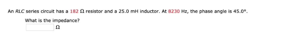 An RLC series circuit has a 1822 resistor and a 25.0 mH inductor. At 8230 Hz, the phase angle is 45.0⁰.
What is the impedance?
Ω