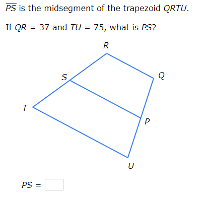 PS is the midsegment of the trapezoid QRTU.
If QR = 37 and TU = 75, what is PS?
R
S
U
PS =
