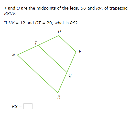I and Q are the midpoints of the legs, SU and RV, of trapezoid
RSUV.
If UV = 12 and QT = 20, what is RS?
U
V
S
Q
RS =
