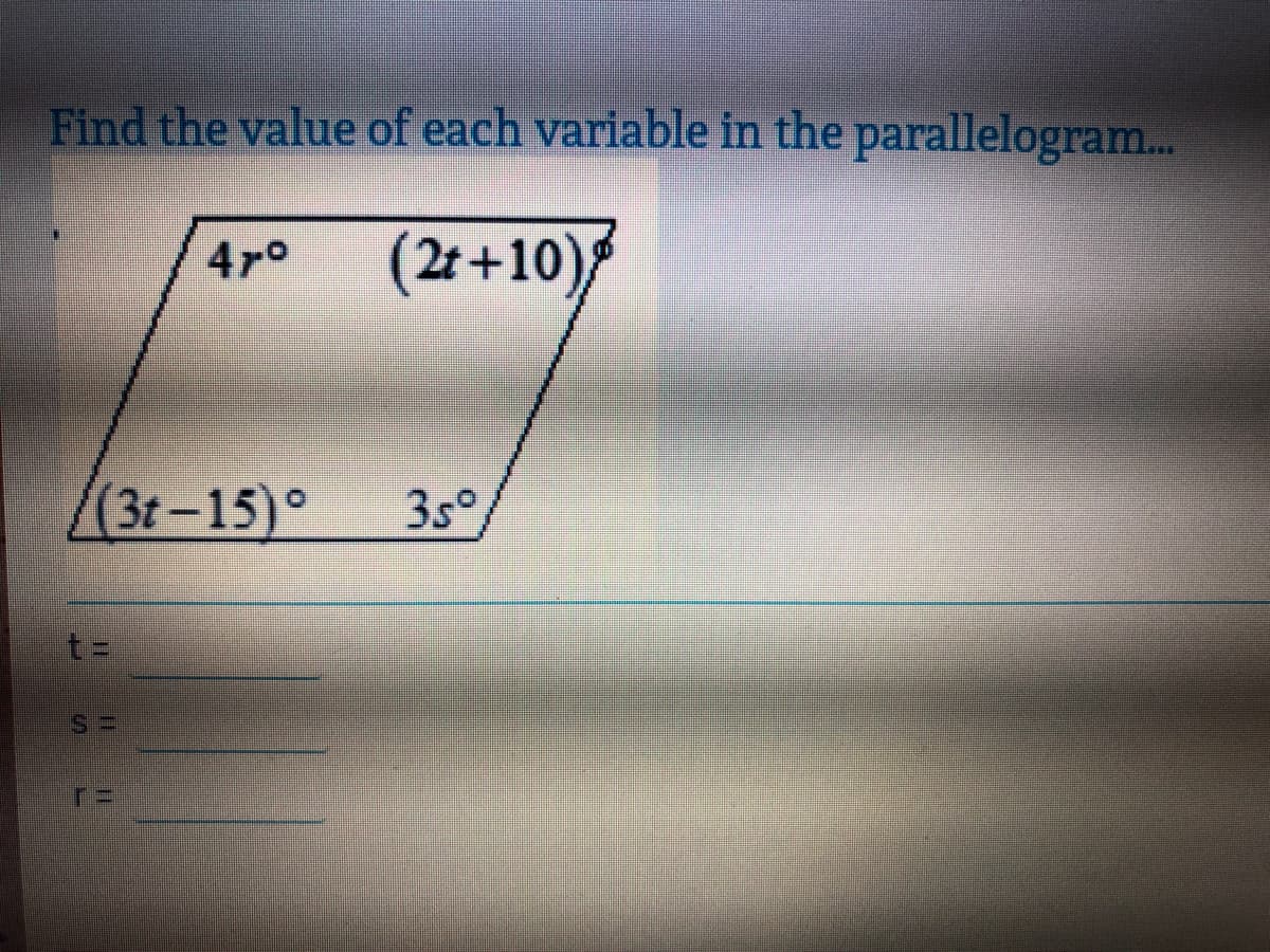 Find the value of each variable in the parallelogram...
47°
( 2t+10)
(3t–15)°
3s°
t=
