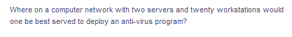 Where on a computer network with two servers and twenty workstations would
one be best served to deploy an anti-virus program?