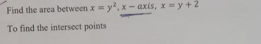 Find the area between x
y2, x - axis, x = y + 2
%3D
To find the intersect points
