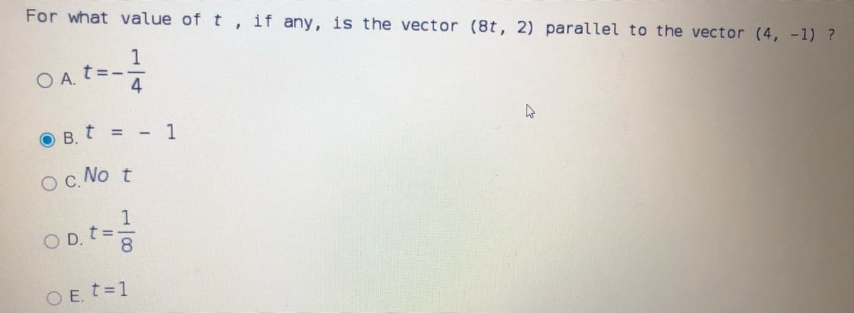 For what value of t , if any, is the vector (8t, 2) parallel to the vector (4, -1) ?
1
○A.t=ー
4
В.
1
%3D
O c. No t
1
O D. t=
8
O E. t=1
to
