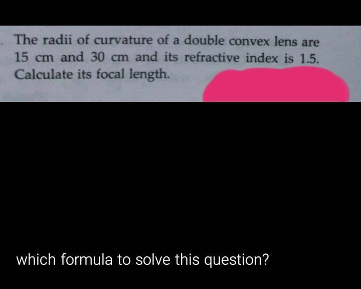The radii of curvature of a double convex lens are
15 cm and 30 cm and its refractive index is 1.5.
Calculate its focal length.
which formula to solve this question?
