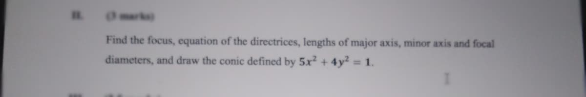 wrke)
Find the focus, equation of the directrices, lengths of major axis, minor axis and focal
diameters, and draw the conic defined by 5x2+4y2 1.
