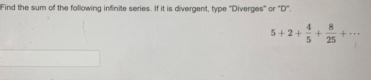 Find the sum of the following infinite series. If it is divergent, type "Diverges" or "D".
4.
5+2+
8.
25
