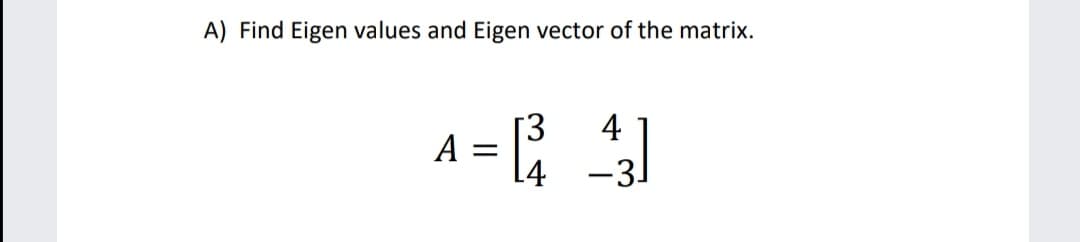 A) Find Eigen values and Eigen vector of the matrix.
A = ;
[3
4
4
-3-
