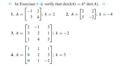 In Exercises 1-4, verify that det(kA) = k" det(A).
1. A =
3
; k=-4
k = 2
2. A =
2
-1
3
3. A =|3
1; k = -2
4
4. A =|0
3; k =3
-2
