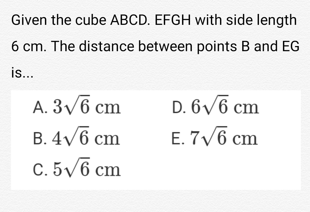 Given the cube ABCD. EFGH with side length
6 cm. The distance between points B and EG
is...
A. 3/6 cm
D. 6/6 cm
B. 4/6 cm
Е. 7V6
cm
С. 5уб ст
