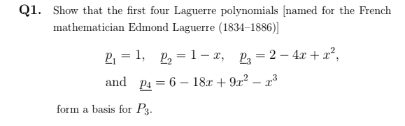 Q1. Show that the first four Laguerre polynomials [named for the French
mathematician Edmond Laguerre (1834–1886)]
P1 = 1, P, = 1- x, P=2 – 4x + x²,
and P4 = 6 – 18x + 9x² – x3
%3!
form a basis for P3.
