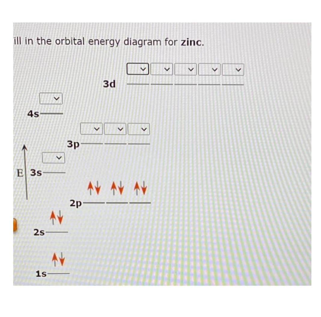 ill in the orbital energy diagram for zinc.
4s
1
E 3s-
2s
1s
3p
2p
3d
AV AV AV