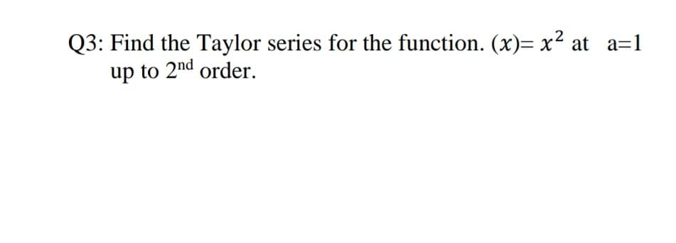 Q3: Find the Taylor series for the function. (x)= x² at a=1
up to 2nd order.
