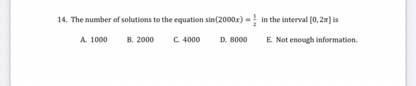14. The number of solutions to the equation sin(2000x) =; in the interval [0, 21] is
A. 1000
B. 2000
C. 4000
D. 8000
E. Not enough information.
