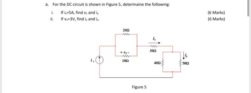 a. For the DC circuit is shown in Figure 5, determaine the following:
i. If i.-5A, find v1 and i,
ii. If v;=3V, find i and iy.
(6 Marks)
(6 Marks)
200
300
+v -
102
400
500
Figure 5
