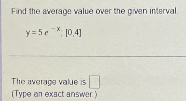 Find the average value over the given interval.
-X.
y = 5 e*; [0,4]
The average value is
(Type an exact answer.)
