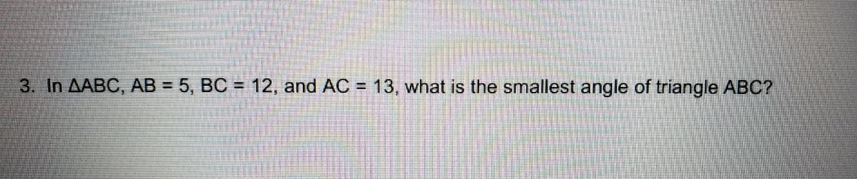 3. In AABC, AB = 5, BC = 12, and AC = 13, what is the smallest angle of triangle ABC?
