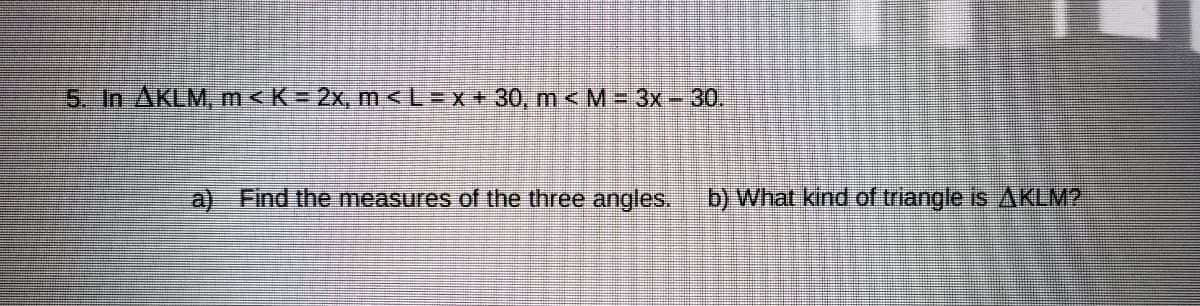 5. In AKLM,m<K=2x, m<L=x+30, m<M=3x-30.
a) Find the measures of the three angles.
b) What kind of triangle is AKLM2
