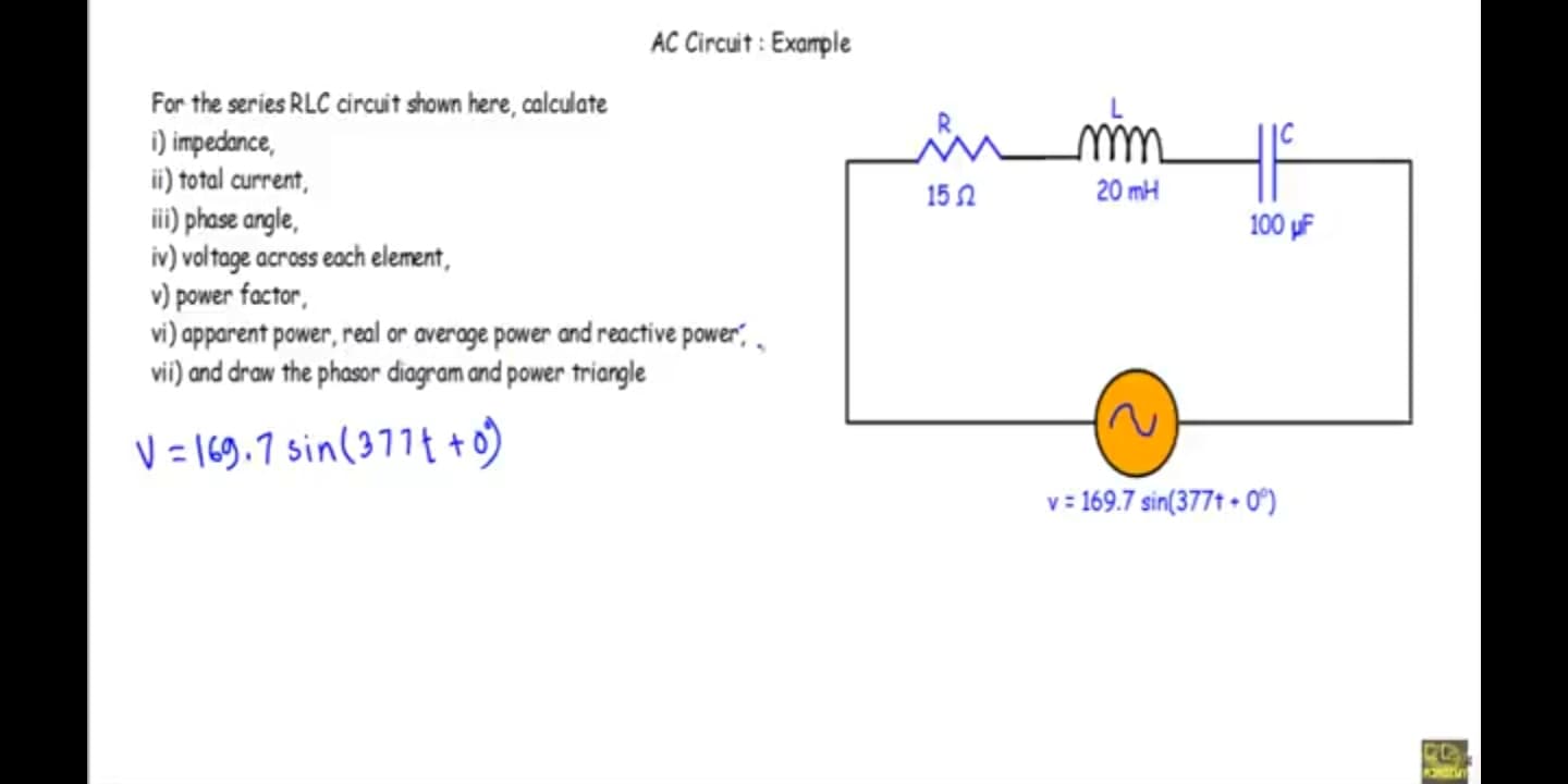For the series RLC circuit shown here, calculate
i) impedance,
ii) total current,
ii) phase angle,
iv) voltage across each element,
v) power factor,
vi) apparent power, real or average power and reactive power",
