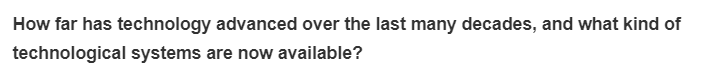 How far has technology advanced over the last many decades, and what kind of
technological systems are now available?