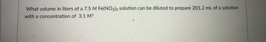 What volume in liters of a 7.5 M Fe(NO3)3 solution can be diluted to prepare 201.2 mL of a solution
with a concentration of 3.1 M?

