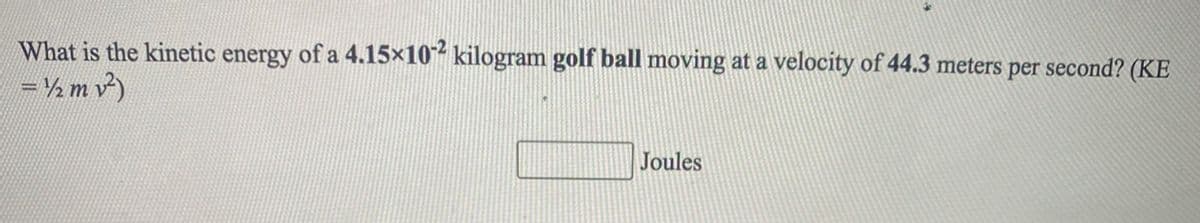 What is the kinetic energy of a 4.15x10 kilogram golf ball moving at a velocity of 44.3 meters per second? (KE
=½m v)
Joules
