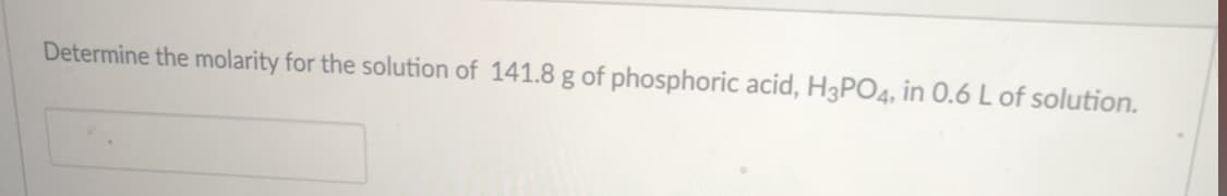 Determine the molarity for the solution of 141.8 g of phosphoric acid, H3PO4, in 0.6 L of solution.
