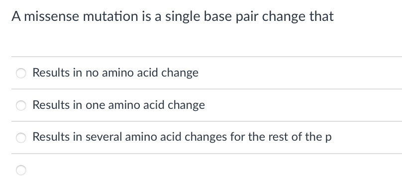 A missense mutation is a single base pair change that
Results in no amino acid change
Results in one amino acid change
Results in several amino acid changes for the rest of the p
