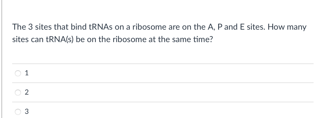The 3 sites that bind tRNAS on a ribosome are on the A, P and E sites. How many
sites can tRNA(s) be on the ribosome at the same time?
1
2
3
