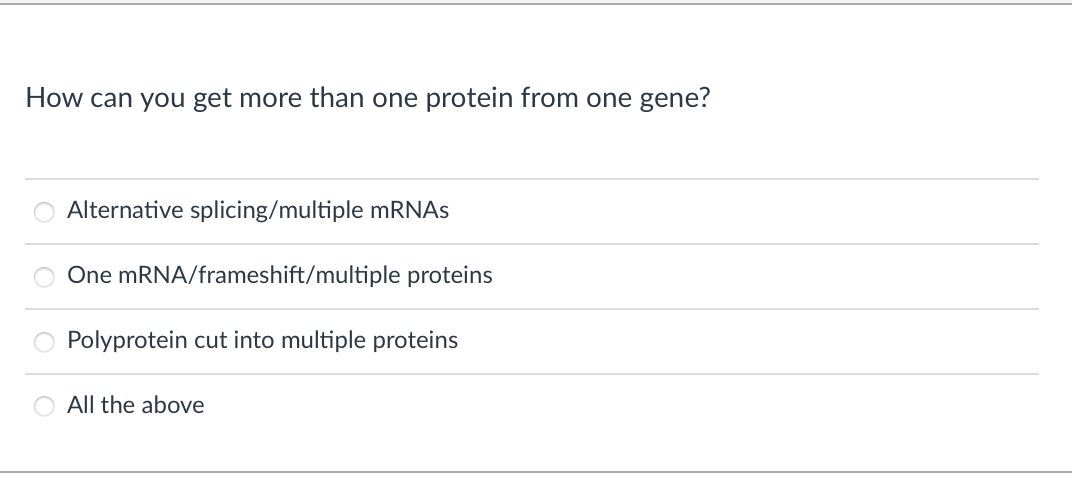 How can you get more than one protein from one gene?
Alternative splicing/multiple mRNAs
One MRNA/frameshift/multiple proteins
Polyprotein cut into multiple proteins
O All the above
