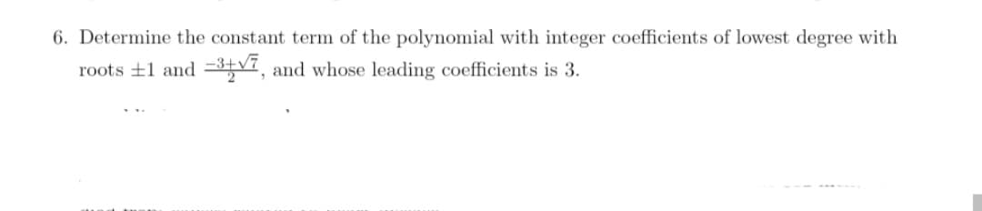 6. Determine the constant term of the polynomial with integer coefficients of lowest degree with
roots +1 and =3v7, and whose leading coefficients is 3.
