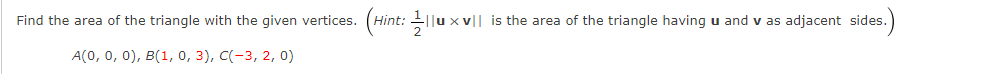 Find the area of the triangle with the given vertices. (Hint: 1lu x
x v|| is the area of the triangle having u and v as adjacent sides.)
A(0, 0, 0), B(1, 0, 3), C(-3, 2, 0)
