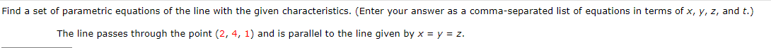 Find a set of parametric equations of the line with the given characteristics. (Enter your answer as a comma-separated list of equations in terms of x, y, z, and t.)
The line passes through the point (2, 4, 1) and is parallel to the line given by x = y = z.
