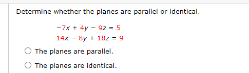 Determine whether the planes are parallel or identical.
-7x + 4y – 9z = 5
14x – 8y + 18z = 9
The planes are parallel.
O The planes are identical.
