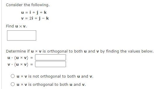 Consider the following.
u = i +j+k
v = 2i + j - k
Find u x v.
Determine if u x v is orthogonal to both u and v by finding the values below.
u. (u x v) =
v. (u x v) =
Oux v is not orthogonal to both u and v.
Oux v is orthogonal to both u and v.
