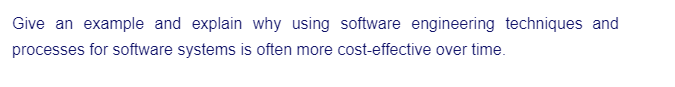 Give an example and explain why using software engineering techniques and
processes for software systems is often more cost-effective over time.
