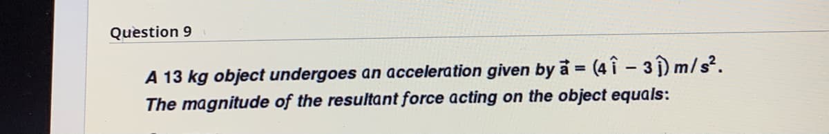 Question 9
A 13 kg object undergoes an acceleration given by a (4 î- 3) m/s?.
The magnitude of the resultant force acting on the object equals:
