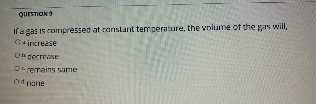 QUESTION 9
If a gas is compressed at constant temperature, the volume of the gas will,
O a. increase
O b. decrease
O C. remains same
O d. none
