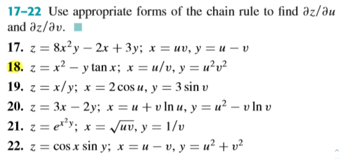 17-22 Use appropriate forms of the chain rule to find əz/ðu
and əz/əv. ▪
17. z %3D 8x?у — 2х + 3у; х — иv, у 3 и — v
18. z = x? – y tan x; x = u/v, y = u²v²
19. z = x/y; x = 2 cos u, y = 3 sin v
20. z 3D 3x — 2у; х —D и +vInu, у %3D и? — vIn v
= Juv, y = 1/v
21. z = e**y; x =
22. z = cos x sin y; x = u – v, y = u² + v²
