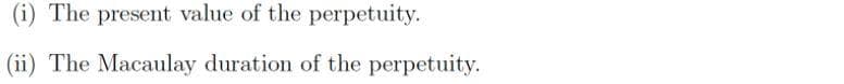 (i) The present value of the perpetuity.
(ii) The Macaulay duration of the perpetuity.
